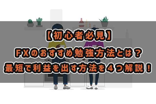 【初心者必見】FXのおすすめ勉強方法とは？最短で利益を出す方法を４つ解説！